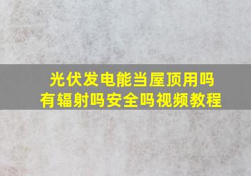 光伏发电能当屋顶用吗有辐射吗安全吗视频教程