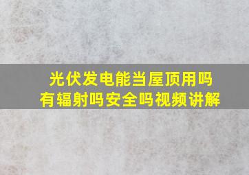 光伏发电能当屋顶用吗有辐射吗安全吗视频讲解