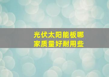 光伏太阳能板哪家质量好耐用些