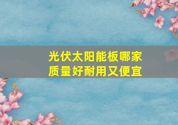 光伏太阳能板哪家质量好耐用又便宜