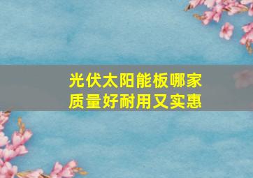 光伏太阳能板哪家质量好耐用又实惠