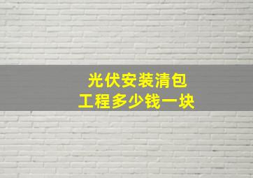 光伏安装清包工程多少钱一块