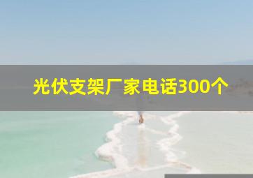 光伏支架厂家电话300个