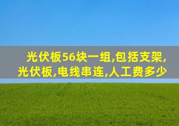 光伏板56块一组,包括支架,光伏板,电线串连,人工费多少