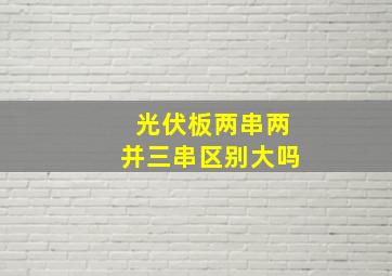 光伏板两串两并三串区别大吗