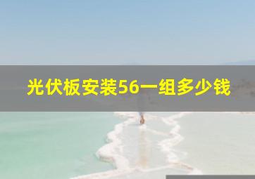 光伏板安装56一组多少钱