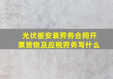 光伏板安装劳务合同开票货物及应税劳务写什么