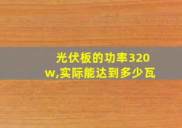 光伏板的功率320w,实际能达到多少瓦