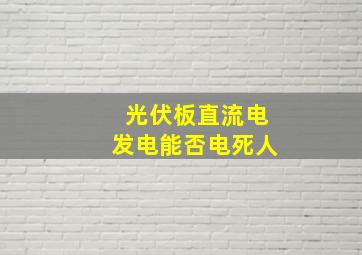 光伏板直流电发电能否电死人