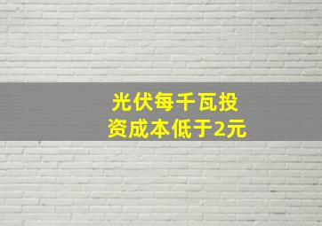 光伏每千瓦投资成本低于2元