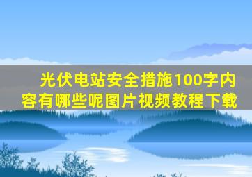 光伏电站安全措施100字内容有哪些呢图片视频教程下载