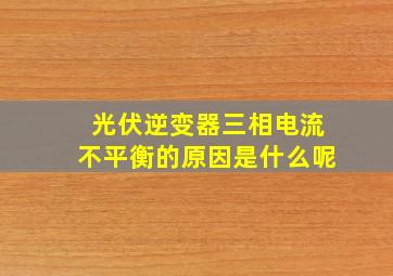 光伏逆变器三相电流不平衡的原因是什么呢