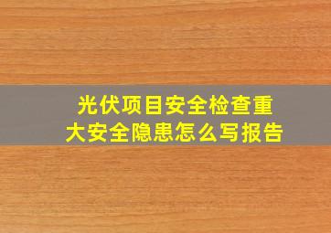 光伏项目安全检查重大安全隐患怎么写报告