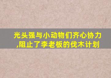 光头强与小动物们齐心协力,阻止了李老板的伐木计划