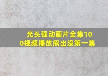 光头强动画片全集100视频播放熊出没第一集