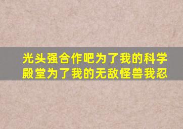 光头强合作吧为了我的科学殿堂为了我的无敌怪兽我忍