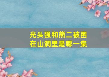 光头强和熊二被困在山洞里是哪一集