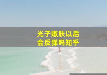 光子嫩肤以后会反弹吗知乎