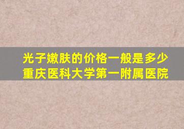 光子嫩肤的价格一般是多少重庆医科大学第一附属医院