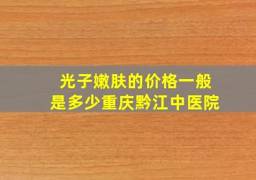 光子嫩肤的价格一般是多少重庆黔江中医院