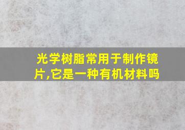 光学树脂常用于制作镜片,它是一种有机材料吗