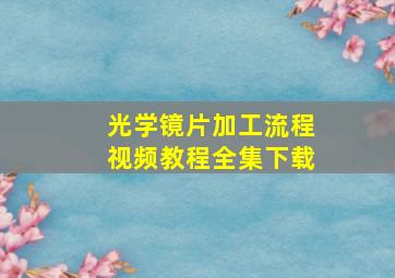 光学镜片加工流程视频教程全集下载