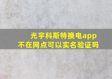 光宇科斯特换电app不在网点可以实名验证吗