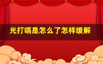 光打嗝是怎么了怎样缓解