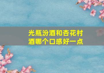 光瓶汾酒和杏花村酒哪个口感好一点