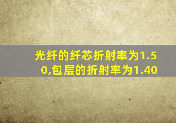 光纤的纤芯折射率为1.50,包层的折射率为1.40