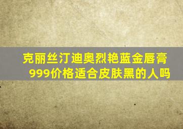 克丽丝汀迪奥烈艳蓝金唇膏999价格适合皮肤黑的人吗