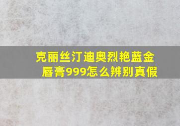 克丽丝汀迪奥烈艳蓝金唇膏999怎么辨别真假