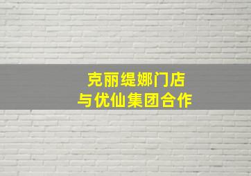 克丽缇娜门店与优仙集团合作