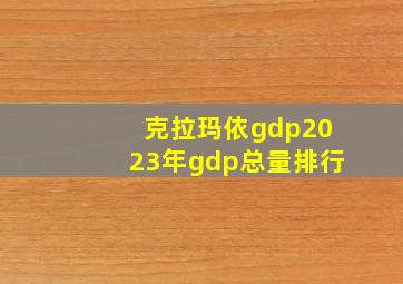 克拉玛依gdp2023年gdp总量排行