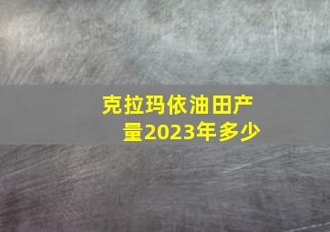 克拉玛依油田产量2023年多少