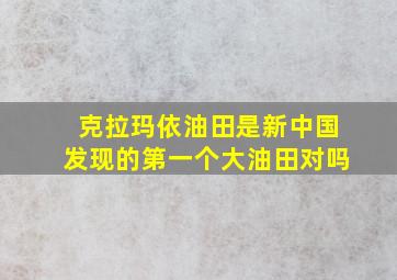 克拉玛依油田是新中国发现的第一个大油田对吗