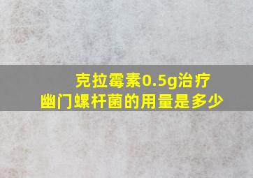 克拉霉素0.5g治疗幽门螺杆菌的用量是多少