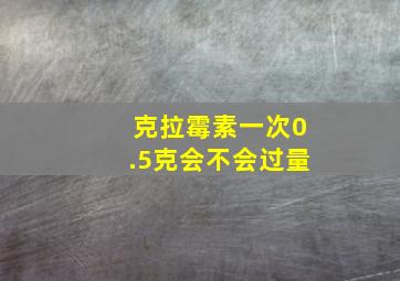 克拉霉素一次0.5克会不会过量