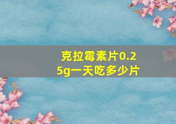 克拉霉素片0.25g一天吃多少片