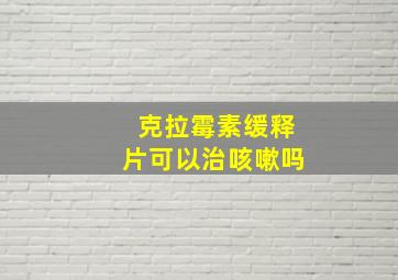 克拉霉素缓释片可以治咳嗽吗