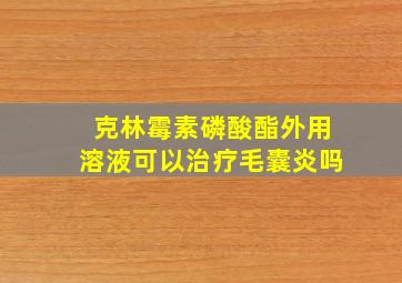 克林霉素磷酸酯外用溶液可以治疗毛囊炎吗