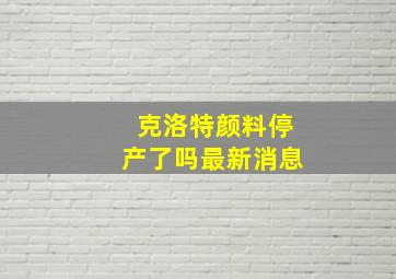 克洛特颜料停产了吗最新消息