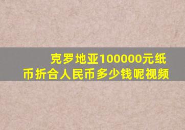 克罗地亚100000元纸币折合人民币多少钱呢视频