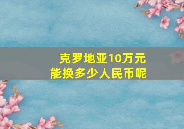 克罗地亚10万元能换多少人民币呢