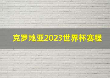 克罗地亚2023世界杯赛程