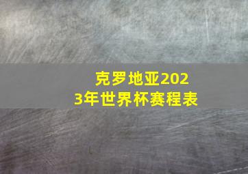 克罗地亚2023年世界杯赛程表