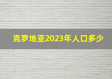 克罗地亚2023年人口多少