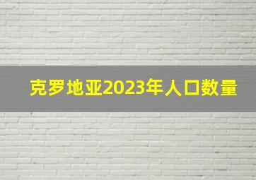 克罗地亚2023年人口数量