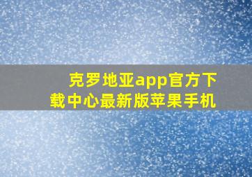 克罗地亚app官方下载中心最新版苹果手机