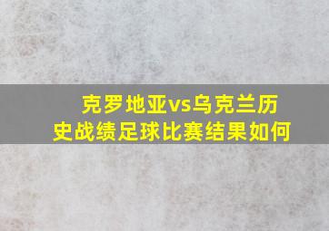 克罗地亚vs乌克兰历史战绩足球比赛结果如何